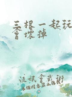 三根一起玩真的会坏掉