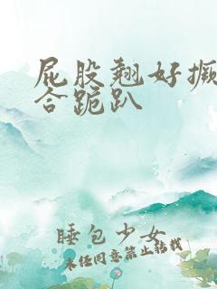 屁股翘好撅高迎合跪趴