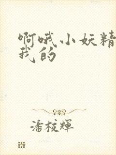 啊哦小妖精你是我的