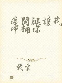 迈开腿让我的坤坤桶你