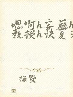 嗯啊h客厅hh教授h快夏清言