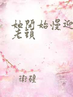 她开始慢迎迎合老头