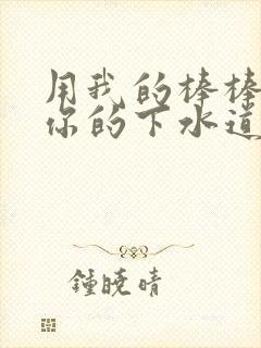 用我的棒棒疏通你的下水道