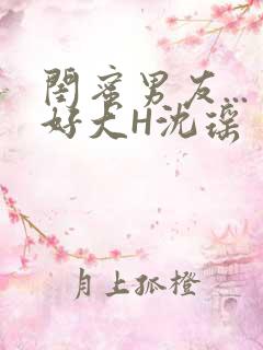 闺蜜男友...好大H沈瑶