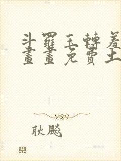 斗罗玉转羞羞漫画画免费土豪漫画