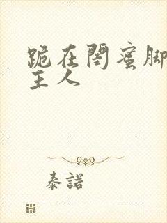 跪在闺蜜脚下叫主人