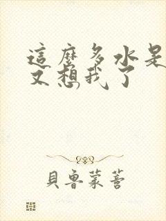 这么多水是不是又想我了