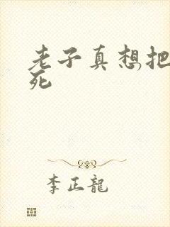 老子真想把你弄死