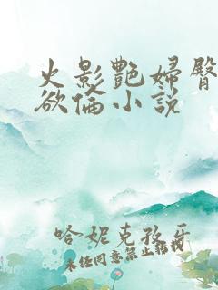 火影艳妇臀荡乳欲伦小说