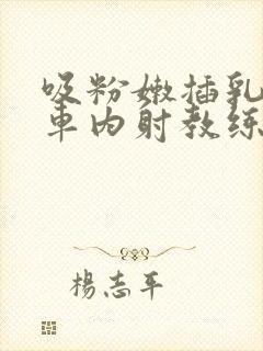 吸粉嫩插乳头公车内射教练