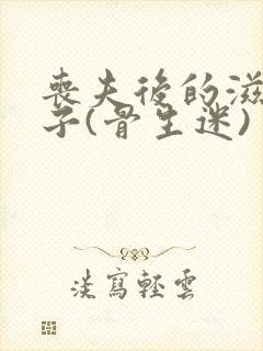 丧夫后的滋润日子(骨生迷)