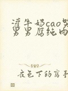 灌牛奶cao哭男男腐纯肉