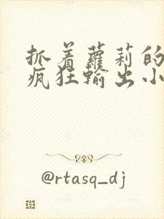 抓着萝莉的马尾疯狂输出小说