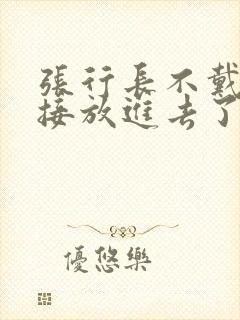 张行长不戴套直接放进去了