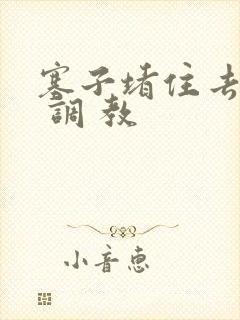 塞子堵住去上学 调 教