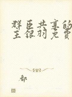 群臣共享的小公主银羽免费阅读