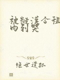 被糙汉合租室友肉到哭