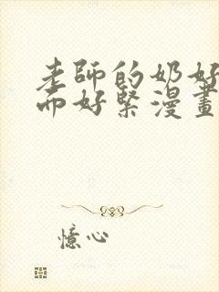 老师的奶好大下面好紧漫画