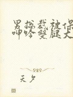 男总裁被保镖c呻吟双腿大张bl