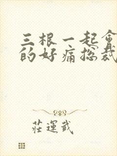 三根一起会坏掉的好痛总裁