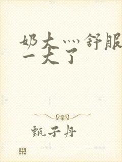 奶大灬舒服灬太一大了