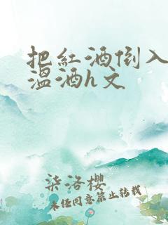把红酒倒入b里温酒h文