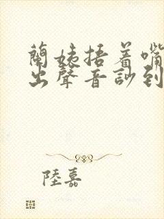 兰姨捂着嘴怕发出声音吵到