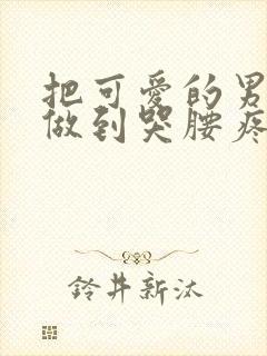 把可爱的男孩子做到哭腰疼网站