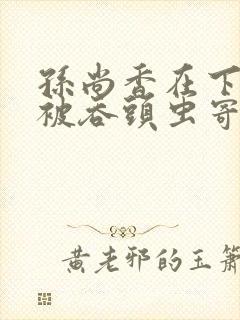 孙尚香在下水道被吞头虫寄生