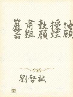 严肃教授他财大器粗颜烟顾荀