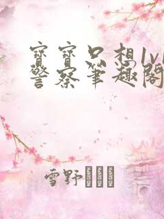 宝宝只想1v1警察笔趣阁