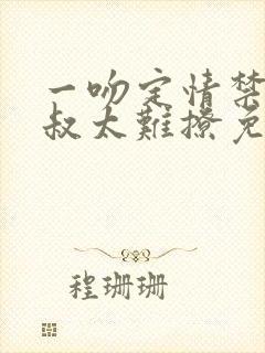 一吻定情禁欲小叔太难撩免费阅读