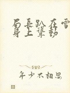 局长趴在雪白的身上耸动