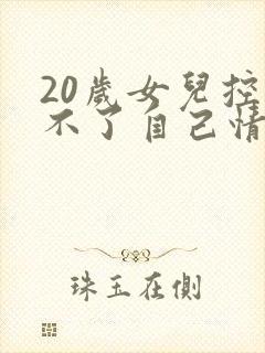 20岁女儿控制不了自己情绪