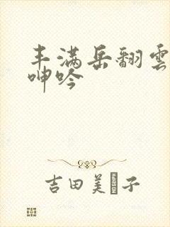 丰满岳翻云覆雨呻吟