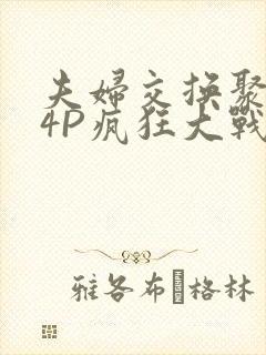 夫妇交换聚会群4P疯狂大战