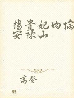 杨贵妃肉伦H文安禄山