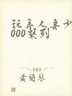 玩弄人妻少妇1000系列