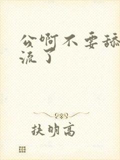 公啊不要舔了要流了