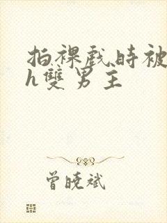 拍裸戏时被c了h双男主