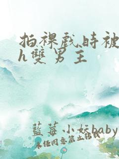 拍裸戏时被c了h双男主