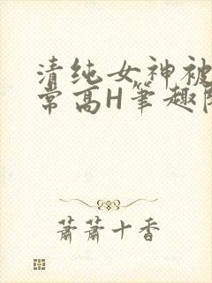 清纯女神被脔日常高H笔趣阁