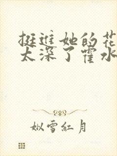 挺进她的花苞啊太深了霍水视频