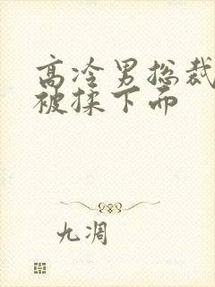 高冷男总裁憋尿被揉下面