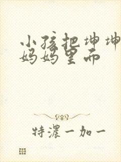 小孩把坤坤放入妈妈里面