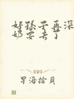 好孙子再深点奶奶要去了