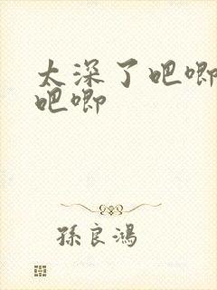 太深了吧唧吧唧吧唧