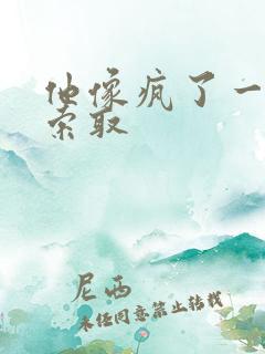 他像疯了一样的索取