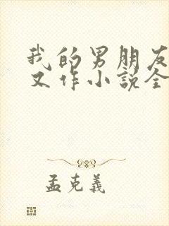 我的男朋友又娇又作小说全文免费阅读