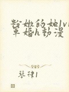 粉嫩的她1v1军婚h动漫